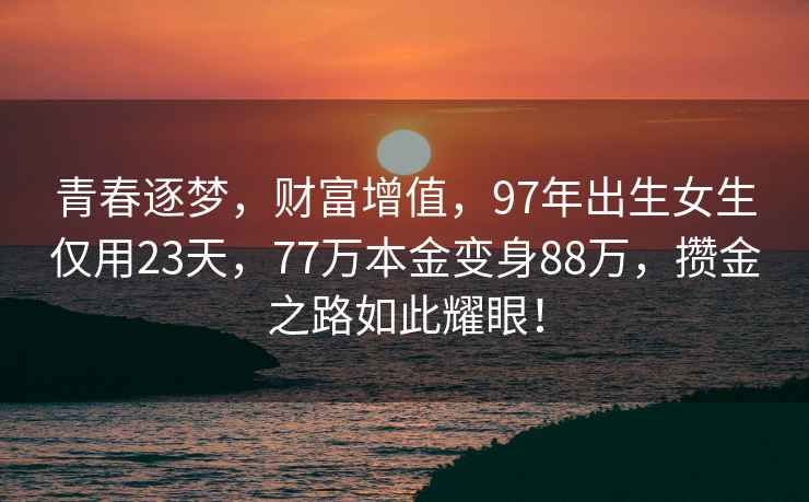 青春逐夢(mèng)，財(cái)富增值，97年出生女生僅用23天，77萬(wàn)本金變身88萬(wàn)，攢金之路如此耀眼！