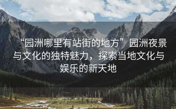 “園洲哪里有站街的地方”園洲夜景與文化的獨特魅力，探索當?shù)匚幕c娛樂的新天地