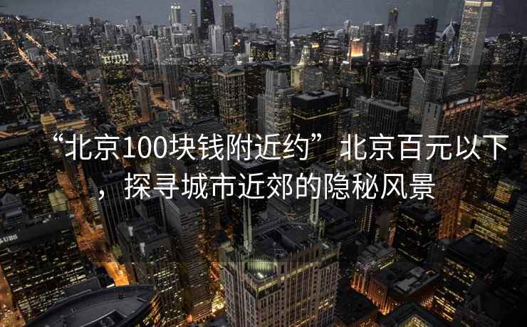 “北京100塊錢附近約”北京百元以下，探尋城市近郊的隱秘風景