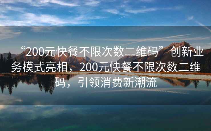 “200元快餐不限次數(shù)二維碼”創(chuàng)新業(yè)務(wù)模式亮相，200元快餐不限次數(shù)二維碼，引領(lǐng)消費新潮流