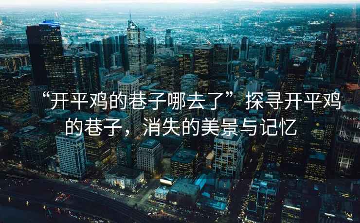 “開平雞的巷子哪去了”探尋開平雞的巷子，消失的美景與記憶