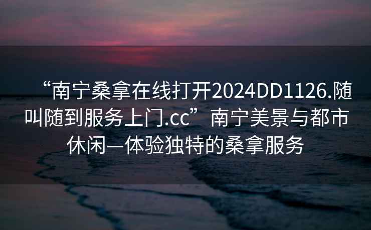 “南寧桑拿在線打開2024DD1126.隨叫隨到服務上門.cc”南寧美景與都市休閑—體驗獨特的桑拿服務