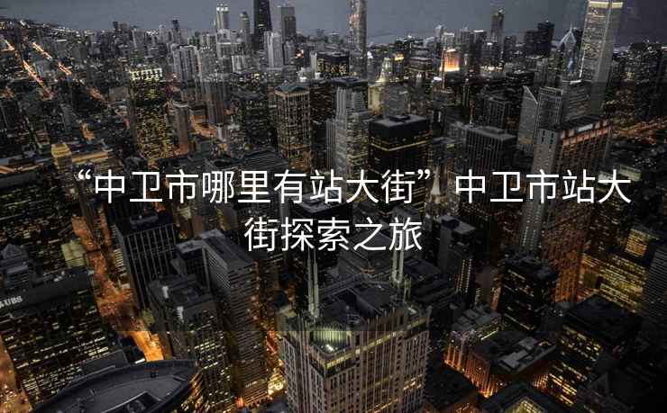“中衛(wèi)市哪里有站大街”中衛(wèi)市站大街探索之旅