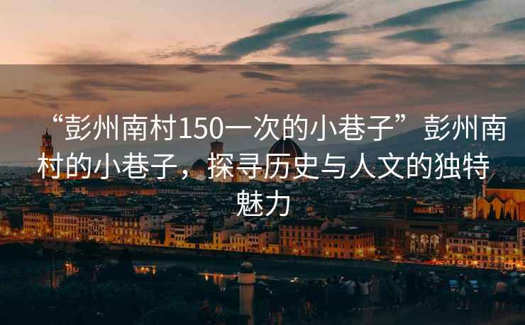 “彭州南村150一次的小巷子”彭州南村的小巷子，探尋歷史與人文的獨特魅力