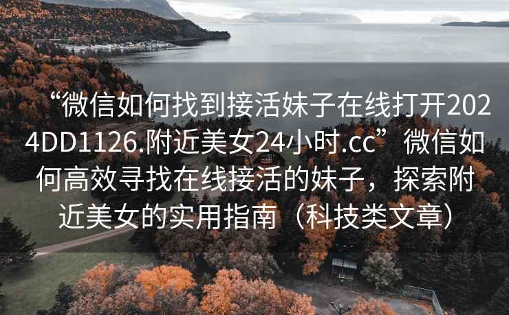 “微信如何找到接活妹子在線打開2024DD1126.附近美女24小時.cc”微信如何高效尋找在線接活的妹子，探索附近美女的實用指南（科技類文章）