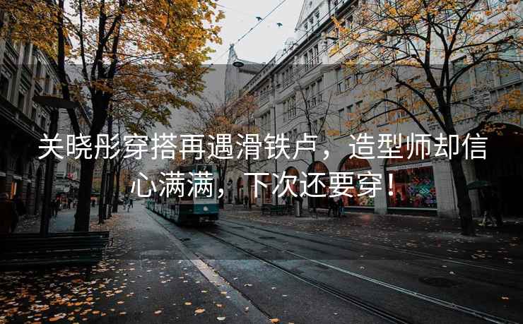 關(guān)曉彤穿搭再遇滑鐵盧，造型師卻信心滿滿，下次還要穿！
