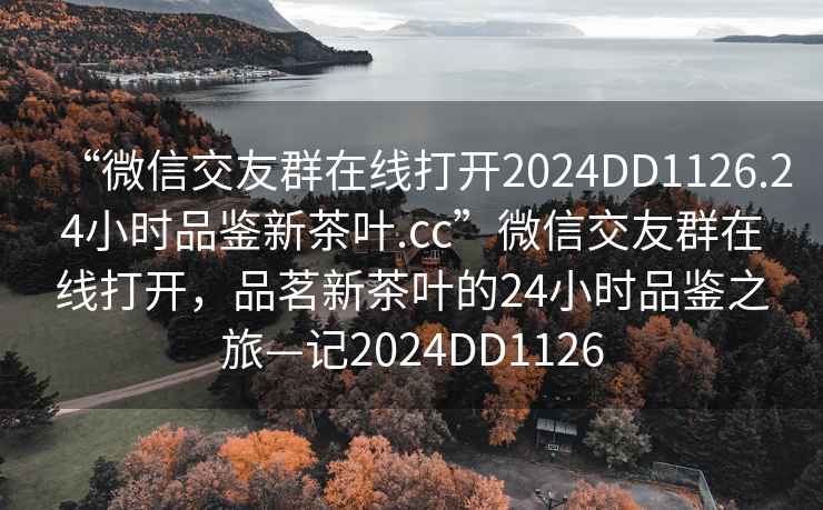 “微信交友群在線打開2024DD1126.24小時品鑒新茶葉.cc”微信交友群在線打開，品茗新茶葉的24小時品鑒之旅—記2024DD1126