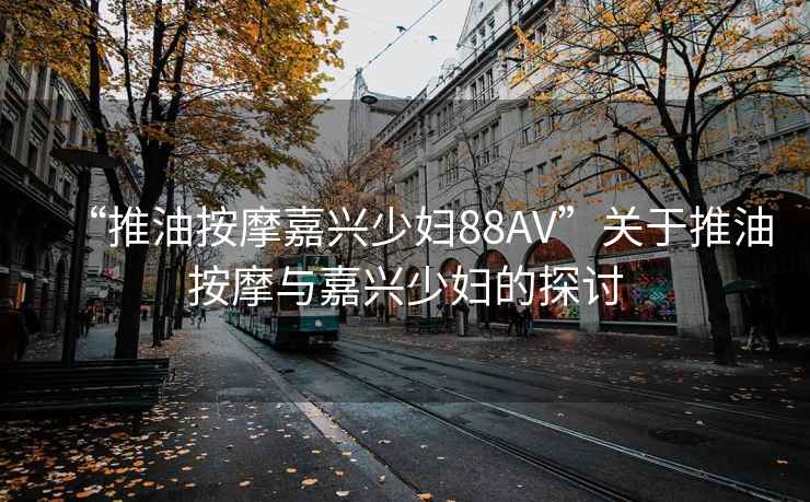 “推油按摩嘉興少婦88AV”關(guān)于推油按摩與嘉興少婦的探討