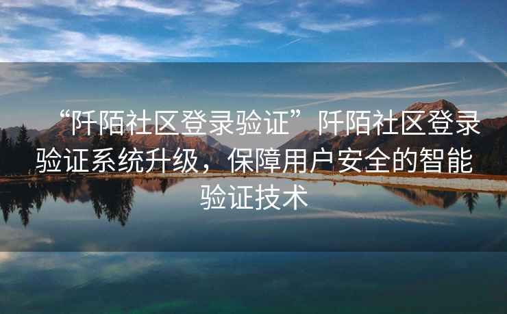 “阡陌社區(qū)登錄驗證”阡陌社區(qū)登錄驗證系統(tǒng)升級，保障用戶安全的智能驗證技術(shù)