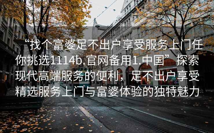 “找個(gè)富婆足不出戶享受服務(wù)上門(mén)任你挑選1114b.官網(wǎng)備用1.中國(guó)”探索現(xiàn)代高端服務(wù)的便利，足不出戶享受精選服務(wù)上門(mén)與富婆體驗(yàn)的獨(dú)特魅力