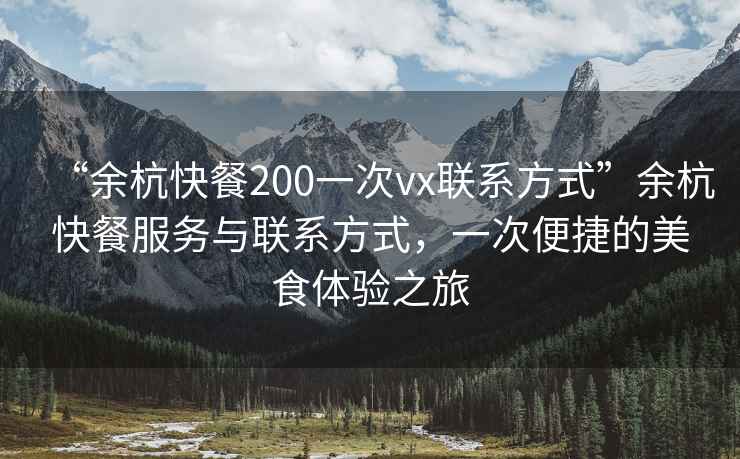 “余杭快餐200一次vx聯(lián)系方式”余杭快餐服務(wù)與聯(lián)系方式，一次便捷的美食體驗(yàn)之旅