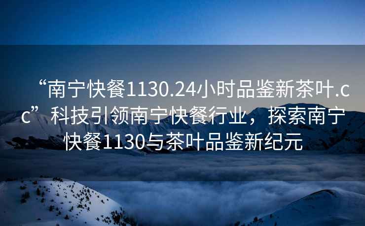 “南寧快餐1130.24小時品鑒新茶葉.cc”科技引領南寧快餐行業(yè)，探索南寧快餐1130與茶葉品鑒新紀元