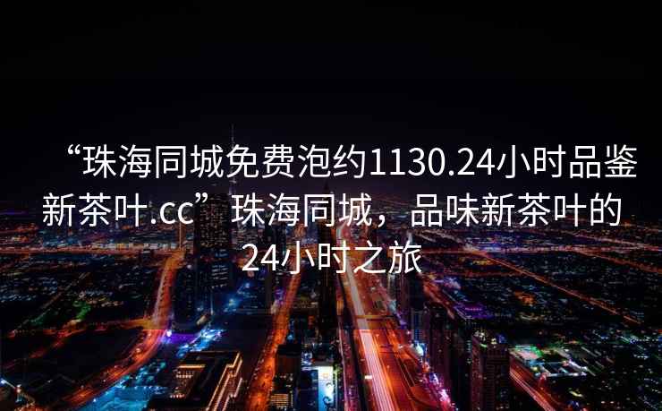 “珠海同城免費(fèi)泡約1130.24小時(shí)品鑒新茶葉.cc”珠海同城，品味新茶葉的24小時(shí)之旅