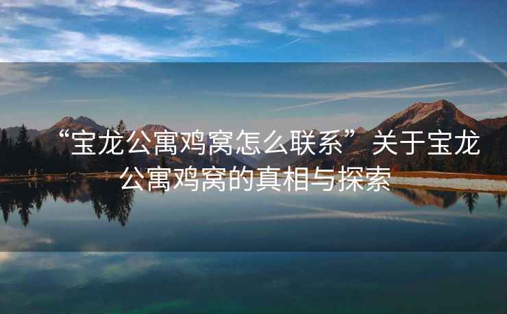 “寶龍公寓雞窩怎么聯(lián)系”關(guān)于寶龍公寓雞窩的真相與探索