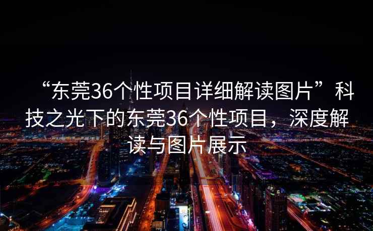 “東莞36個(gè)性項(xiàng)目詳細(xì)解讀圖片”科技之光下的東莞36個(gè)性項(xiàng)目，深度解讀與圖片展示