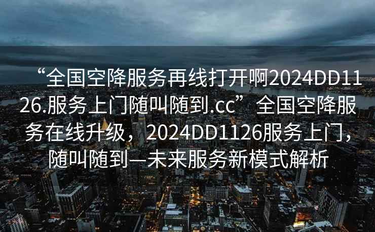 “全國空降服務(wù)再線打開啊2024DD1126.服務(wù)上門隨叫隨到.cc”全國空降服務(wù)在線升級(jí)，2024DD1126服務(wù)上門，隨叫隨到—未來服務(wù)新模式解析