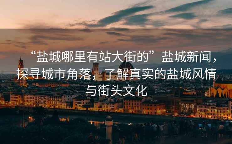 “鹽城哪里有站大街的”鹽城新聞，探尋城市角落，了解真實的鹽城風(fēng)情與街頭文化