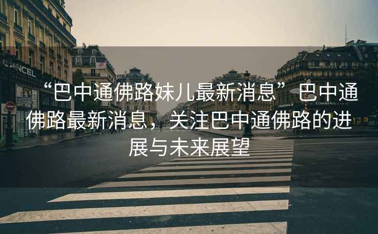 “巴中通佛路妹兒最新消息”巴中通佛路最新消息，關注巴中通佛路的進展與未來展望