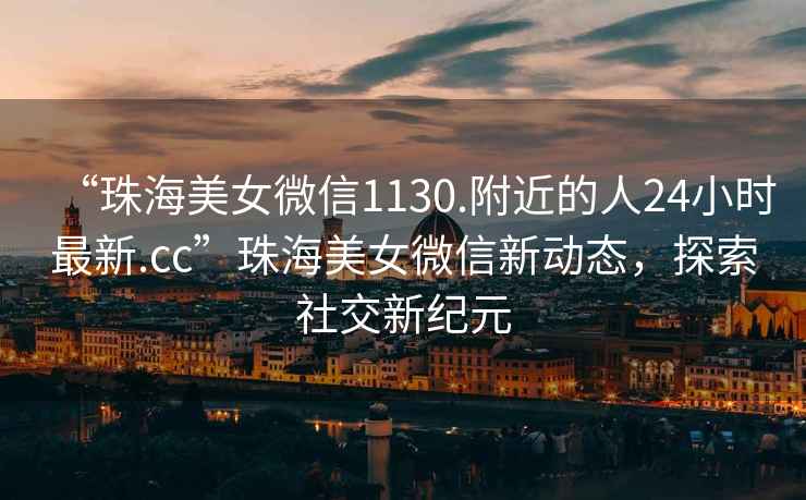 “珠海美女微信1130.附近的人24小時最新.cc”珠海美女微信新動態(tài)，探索社交新紀元