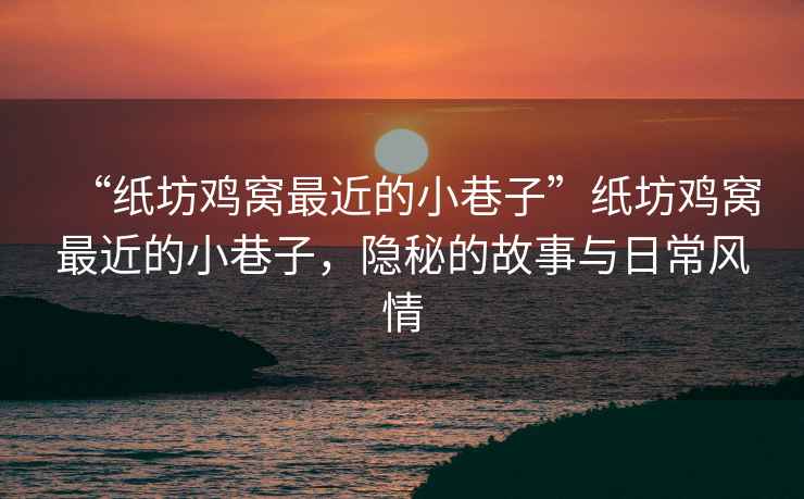 “紙坊雞窩最近的小巷子”紙坊雞窩最近的小巷子，隱秘的故事與日常風(fēng)情