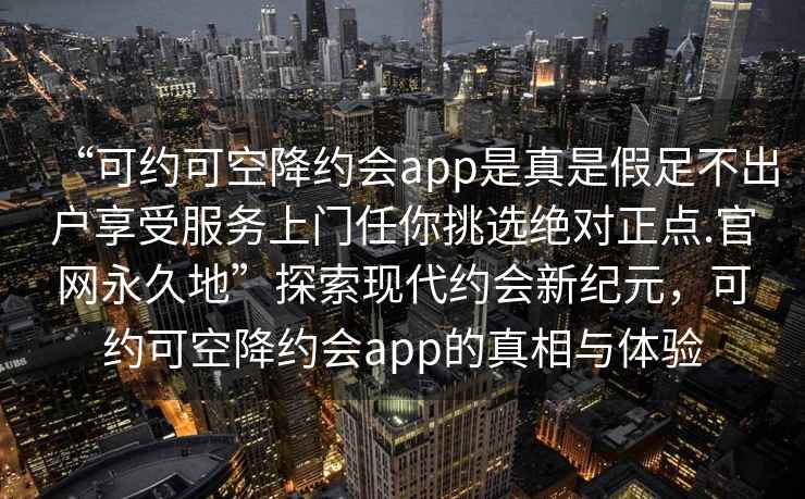 “可約可空降約會app是真是假足不出戶享受服務上門任你挑選絕對正點.官網(wǎng)永久地”探索現(xiàn)代約會新紀元，可約可空降約會app的真相與體驗