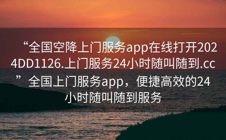 “全國空降上門服務(wù)app在線打開2024DD1126.上門服務(wù)24小時(shí)隨叫隨到.cc”全國上門服務(wù)app，便捷高效的24小時(shí)隨叫隨到服務(wù)