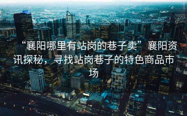“襄陽(yáng)哪里有站崗的巷子賣”襄陽(yáng)資訊探秘，尋找站崗巷子的特色商品市場(chǎng)