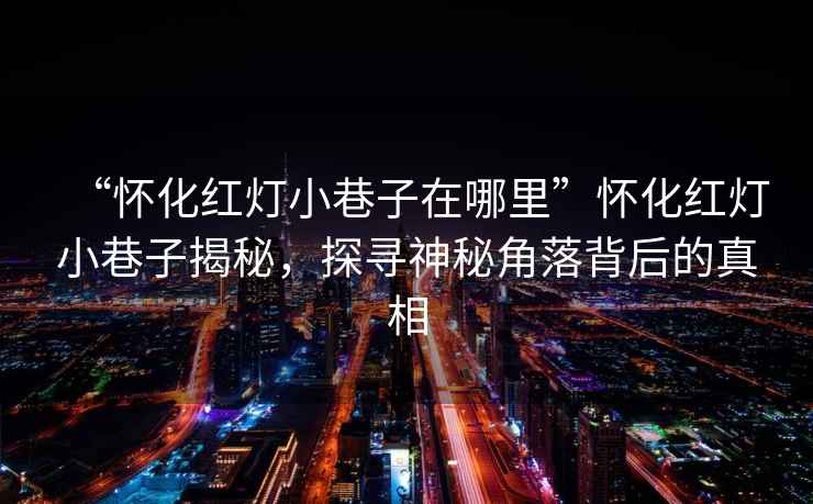 “懷化紅燈小巷子在哪里”懷化紅燈小巷子揭秘，探尋神秘角落背后的真相
