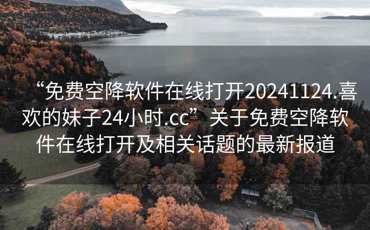“免費空降軟件在線打開20241124.喜歡的妹子24小時.cc”關(guān)于免費空降軟件在線打開及相關(guān)話題的最新報道