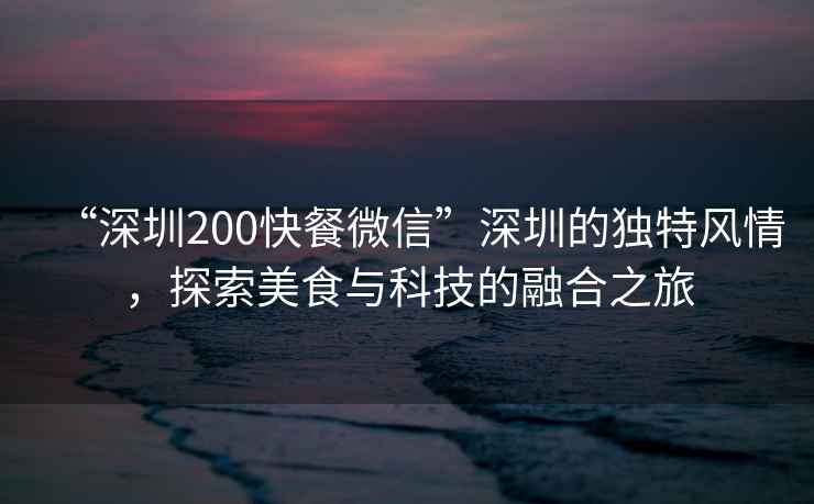 “深圳200快餐微信”深圳的獨(dú)特風(fēng)情，探索美食與科技的融合之旅