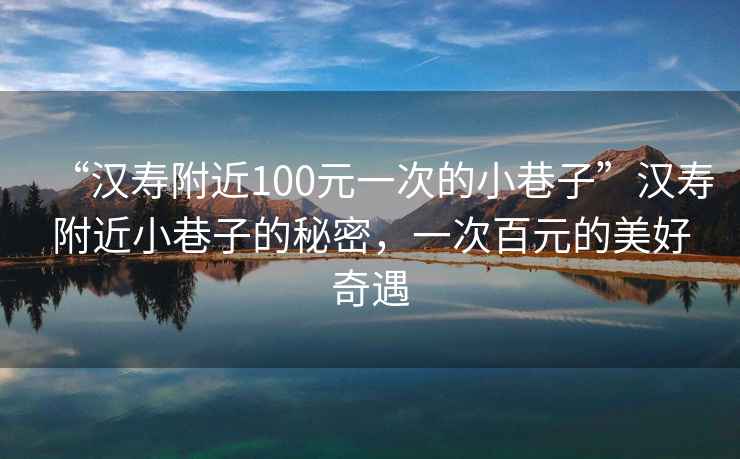 “漢壽附近100元一次的小巷子”漢壽附近小巷子的秘密，一次百元的美好奇遇