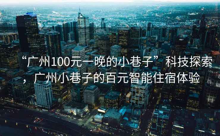 “廣州100元一晚的小巷子”科技探索，廣州小巷子的百元智能住宿體驗(yàn)