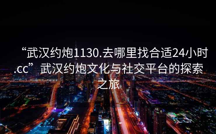 “武漢約炮1130.去哪里找合適24小時(shí).cc”武漢約炮文化與社交平臺(tái)的探索之旅