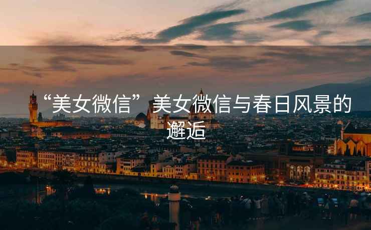 “美女微信”美女微信與春日風(fēng)景的邂逅