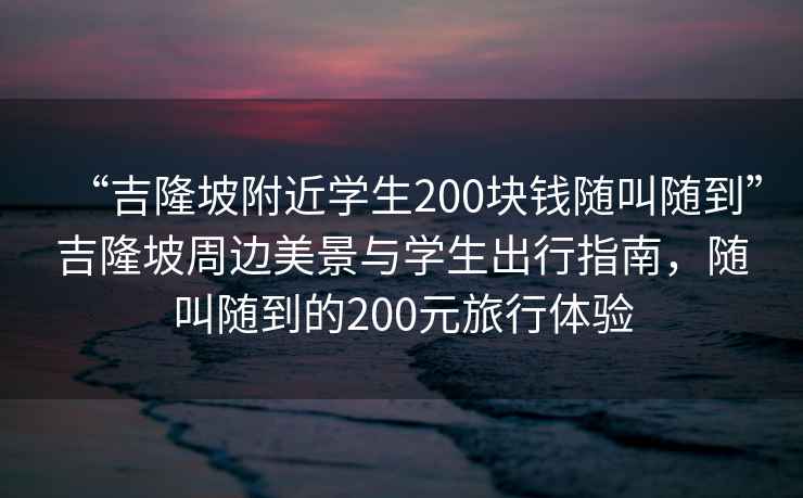 “吉隆坡附近學(xué)生200塊錢隨叫隨到”吉隆坡周邊美景與學(xué)生出行指南，隨叫隨到的200元旅行體驗(yàn)
