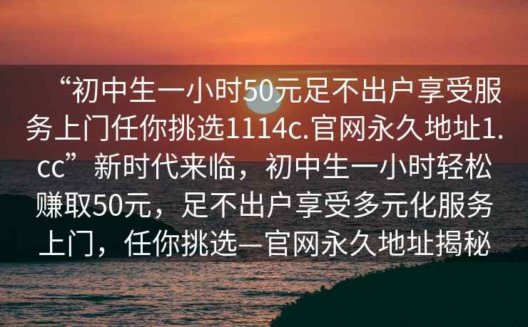 “初中生一小時50元足不出戶享受服務上門任你挑選1114c.官網(wǎng)永久地址1.cc”新時代來臨，初中生一小時輕松賺取50元，足不出戶享受多元化服務上門，任你挑選—官網(wǎng)永久地址揭秘