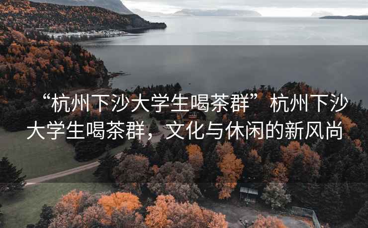 “杭州下沙大學(xué)生喝茶群”杭州下沙大學(xué)生喝茶群，文化與休閑的新風(fēng)尚