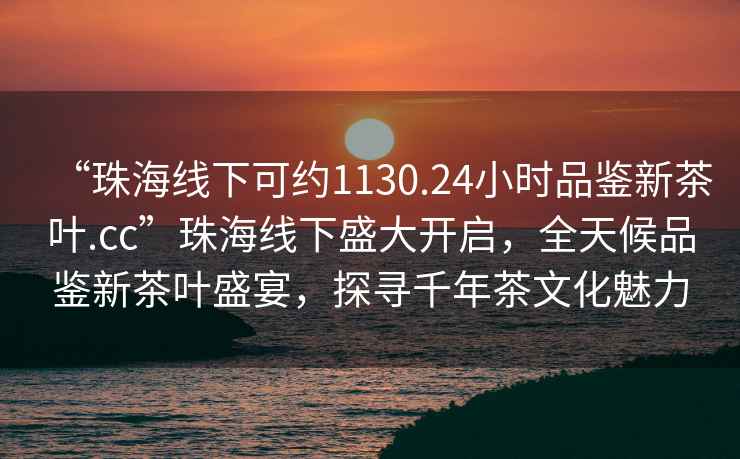 “珠海線下可約1130.24小時品鑒新茶葉.cc”珠海線下盛大開啟，全天候品鑒新茶葉盛宴，探尋千年茶文化魅力