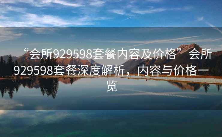 “會所929598套餐內(nèi)容及價格”會所929598套餐深度解析，內(nèi)容與價格一覽