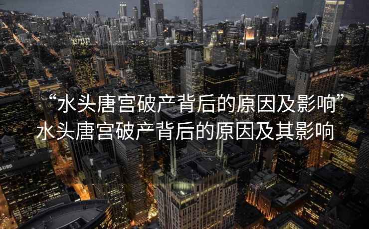 “水頭唐宮破產(chǎn)背后的原因及影響”水頭唐宮破產(chǎn)背后的原因及其影響