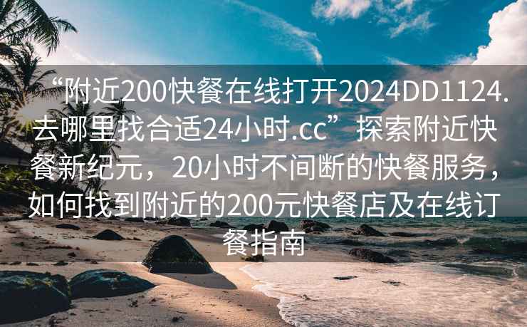 “附近200快餐在線打開2024DD1124.去哪里找合適24小時.cc”探索附近快餐新紀元，20小時不間斷的快餐服務，如何找到附近的200元快餐店及在線訂餐指南