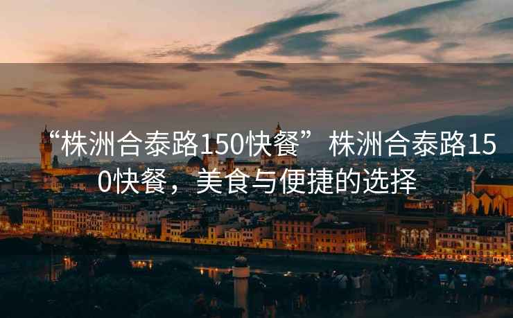 “株洲合泰路150快餐”株洲合泰路150快餐，美食與便捷的選擇