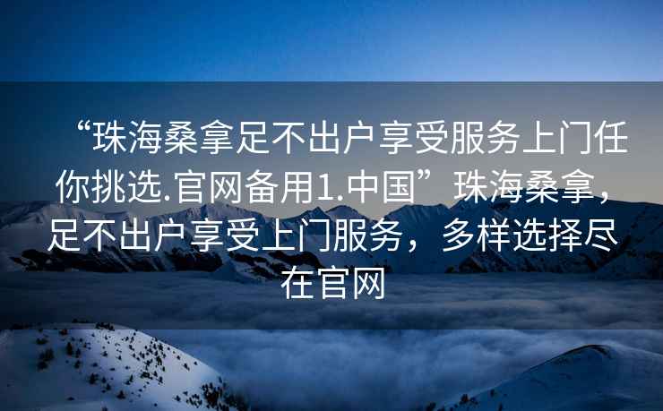 “珠海桑拿足不出戶享受服務(wù)上門任你挑選.官網(wǎng)備用1.中國(guó)”珠海桑拿，足不出戶享受上門服務(wù)，多樣選擇盡在官網(wǎng)