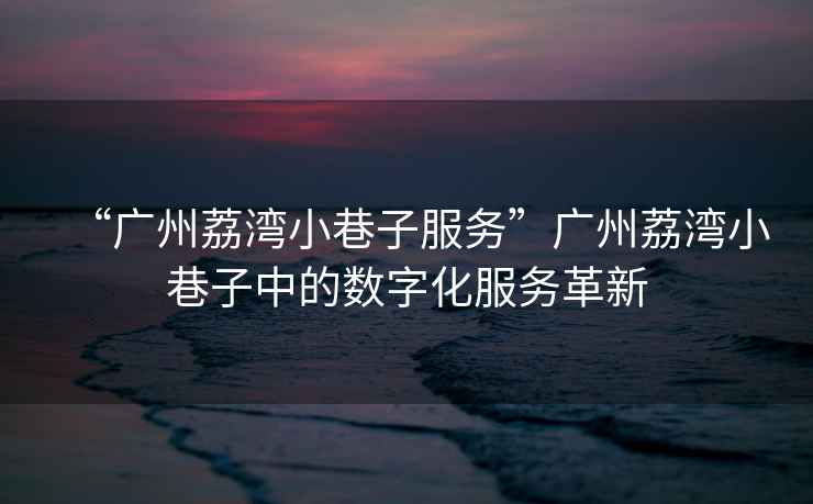 “廣州荔灣小巷子服務(wù)”廣州荔灣小巷子中的數(shù)字化服務(wù)革新
