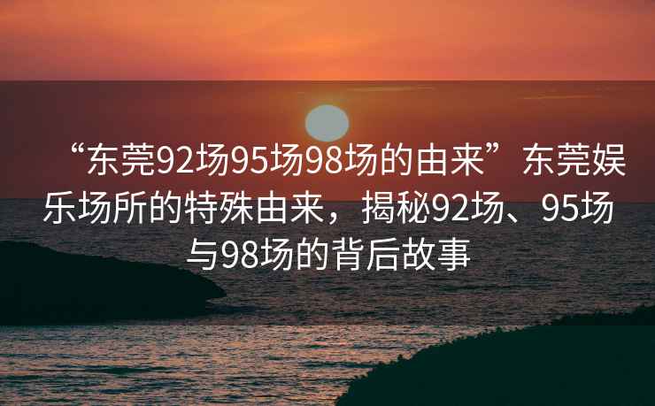 “東莞92場95場98場的由來”東莞娛樂場所的特殊由來，揭秘92場、95場與98場的背后故事