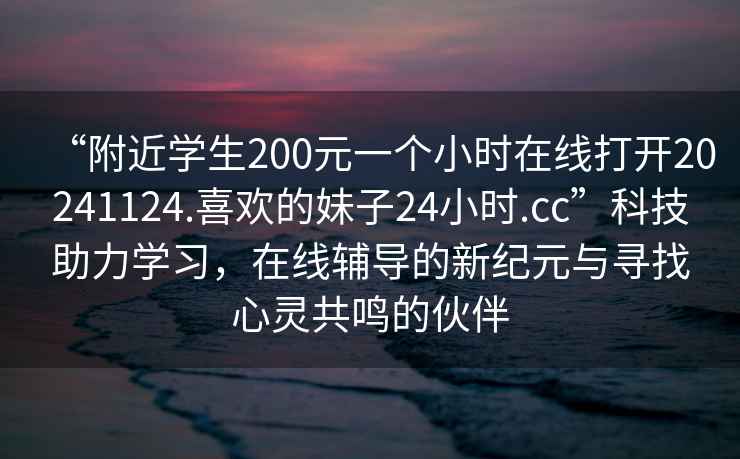 “附近學(xué)生200元一個小時在線打開20241124.喜歡的妹子24小時.cc”科技助力學(xué)習(xí)，在線輔導(dǎo)的新紀(jì)元與尋找心靈共鳴的伙伴