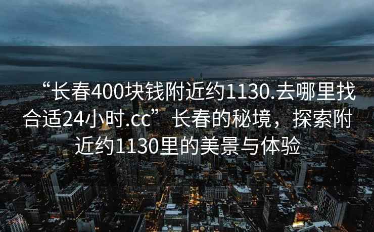 “長春400塊錢附近約1130.去哪里找合適24小時.cc”長春的秘境，探索附近約1130里的美景與體驗