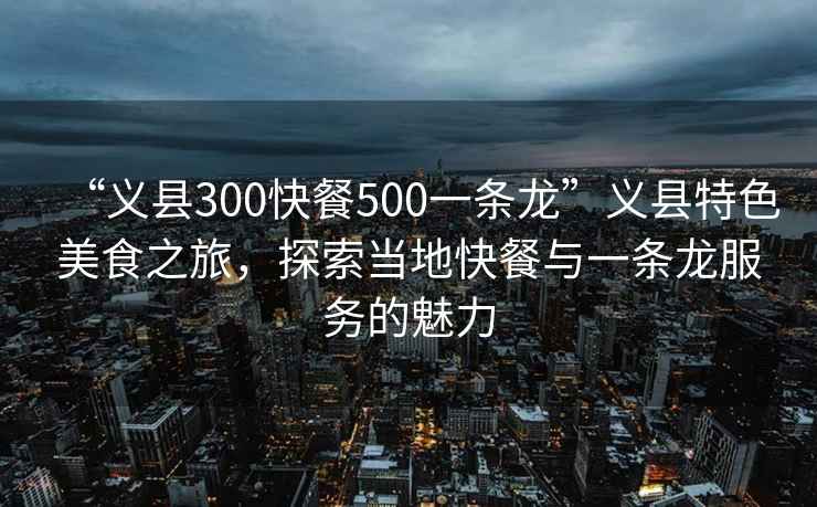 “義縣300快餐500一條龍”義縣特色美食之旅，探索當(dāng)?shù)乜觳团c一條龍服務(wù)的魅力