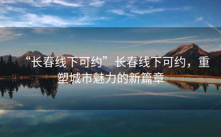 “長春線下可約”長春線下可約，重塑城市魅力的新篇章