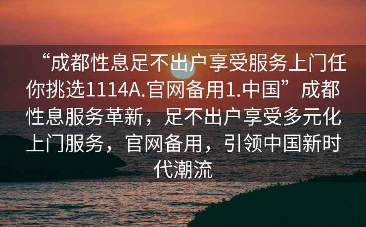 “成都性息足不出戶(hù)享受服務(wù)上門(mén)任你挑選1114A.官網(wǎng)備用1.中國(guó)”成都性息服務(wù)革新，足不出戶(hù)享受多元化上門(mén)服務(wù)，官網(wǎng)備用，引領(lǐng)中國(guó)新時(shí)代潮流